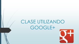 CLASE UTILIZANDO 
GOOGLE+ 
 