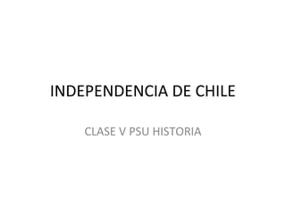 INDEPENDENCIA DE CHILE
CLASE V PSU HISTORIA
 