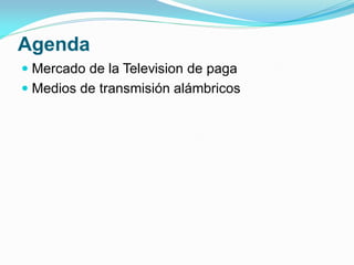 Agenda
 Mercado de la Television de paga
 Medios de transmisión alámbricos

 