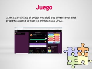 Al finalizar la clase el doctor nos pidió que contestemos unas
preguntas acerca de nuestra primera clase virtual