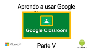 Aprendo a usar Google
Classroom
Parte V
 