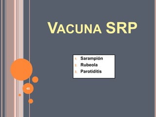VACUNA SRP
1. Sarampión
2. Rubeola
3. Parotiditis
45
 