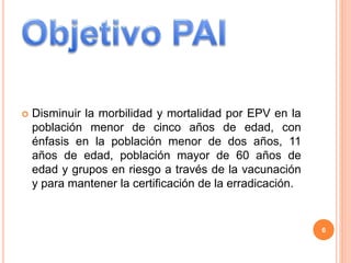  Disminuir la morbilidad y mortalidad por EPV en la
población menor de cinco años de edad, con
énfasis en la población menor de dos años, 11
años de edad, población mayor de 60 años de
edad y grupos en riesgo a través de la vacunación
y para mantener la certificación de la erradicación.
6
 