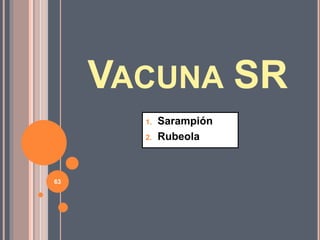 VACUNA SR
1. Sarampión
2. Rubeola
63
 