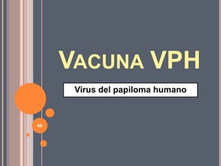 VACUNA VPH
Virus del papiloma humano
66
 