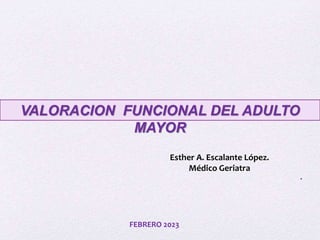 VALORACION FUNCIONAL DEL ADULTO
MAYOR
.
Esther A. Escalante López.
Médico Geriatra
FEBRERO 2023
 