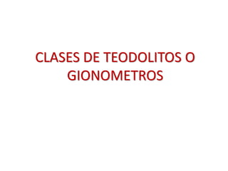 CLASES DE TEODOLITOS O
GIONOMETROS
 