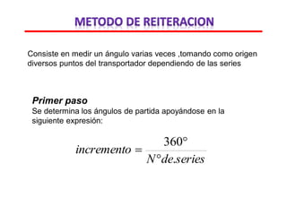 Consiste en medir un ángulo varias veces ,tomando como origen
diversos puntos del transportador dependiendo de las series
Primer paso
Se determina los ángulos de partida apoyándose en la
siguiente expresión:
seriesdeN
incremento
.
360



 