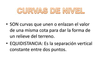 • SON curvas que unen o enlazan el valor
de una misma cota para dar la forma de
un relieve del terreno.
• EQUIDISTANCIA: Es la separación vertical
constante entre dos puntos.
 