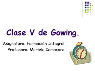 Clase V de Gowing.
Asignatura: Formación Integral.
  Profesora: Mariela Camacaro.
 