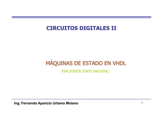 CIRCUITOS DIGITALES II




                 MÁQUINAS DE ESTADO EN VHDL
                          FSM (FINITE STATE MACHINE)




Ing. Fernando Aparicio Urbano Molano                   1
 