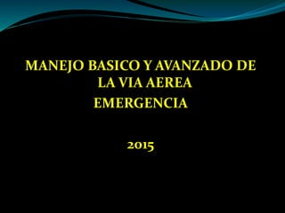 MANEJO BASICO Y AVANZADO DE
LA VIA AEREA
EMERGENCIA
2015
 