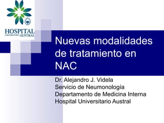 Nuevas modalidades
de tratamiento en
NAC
Dr. Alejandro J. Videla
Servicio de Neumonología
Departamento de Medicina Interna
Hospital Universitario Austral
 