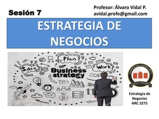 ESTRATEGIA DE
NEGOCIOS
Profesor: Álvaro Vidal P.
avidal.profe@gmail.com
Sesión 7
Estrategia de
Negocios
NRC 3275
 