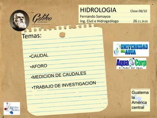 HIDROLOGIA Clase 08/10
Fernando Samayoa
Ing. Civil e Hidrogeólogo 26.11.2k16
Guatema
la
América
central
 