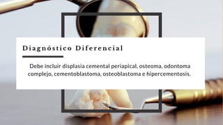 D i a g n ó s t i c o D i f e r e n c i a l
Debe incluir displasia cemental periapical, osteoma, odontoma
complejo, cementoblastoma, osteoblastoma e hipercementosis.
 