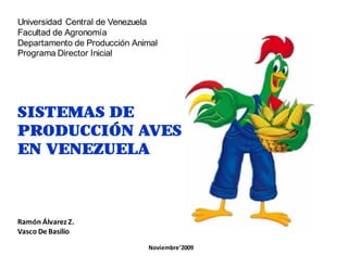 Universidad Central de Venezuela
Facultad de Agronomía
Departamento de Producción Animal
Programa Director Inicial




SISTEMAS DE
PRODUCCIÓN AVES
EN VENEZUELA



Ramón Álvarez Z.
Vasco De Basilio

                              Noviembre’2009
 