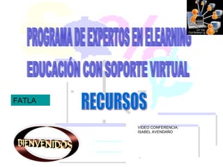 PROGRAMA DE EXPERTOS EN ELEARNING EDUCACIÓN CON SOPORTE VIRTUAL VIDEO CONFERENCIA: ISABEL AVENDAÑO RECURSOS FATLA 