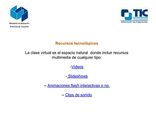 La clase virtual es el espacio natural donde incluir recursos
multimedia de cualquier tipo:
-Videos
- Slideshows
-- Animaciones flash interactivas o no.
-- Clips de sonido
 
