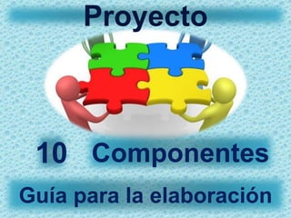 Proyecto
Componentes
Guía para la elaboración
10
 