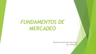 FUNDAMENTOS DE
MERCADEO
Romario Andrés Mercado Daza
Ing. Industrial
 