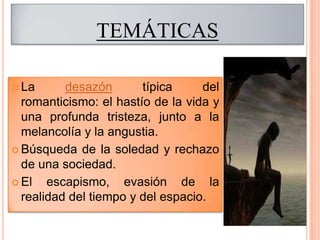 TEMÁTICAS

 La      desazón       típica     del
  romanticismo: el hastío de la vida y
  una profunda tristeza, junto a la
  melancolía y la angustia.
 Búsqueda de la soledad y rechazo
  de una sociedad.
 El   escapismo, evasión de la
  realidad del tiempo y del espacio.
 