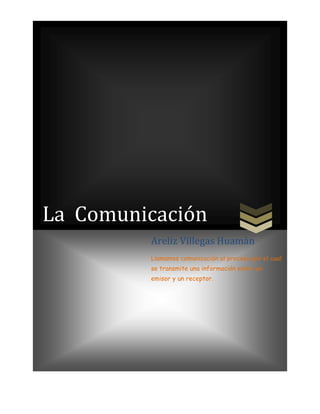 La Comunicación
Areliz Villegas Huamán
Llamamos comunicación al proceso por el cual
se transmite una información entre un
emisor y un receptor.

 
