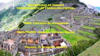 UNIVERSIDAD DE PANAMÁ
DEPARTAMENTO DE FORMACIÓN VIRTUAL
TEMA: Literatura de la conquista
FACILITADOR: Magister Domingo Monroy
Panamá, 10 de agosto de 2015
 
