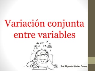Variación conjunta
entre variables
José Alejandro Sánchez Lozano
 