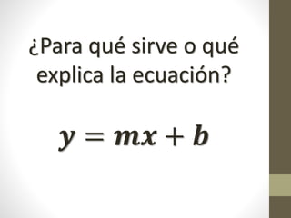 ¿Para qué sirve o qué
explica la ecuación?
𝒚 = 𝒎𝒙 + 𝒃
 