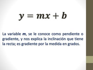 𝒚 = 𝒎𝒙 + 𝒃
La variable m, se le conoce como pendiente o
gradiente, y nos explica la inclinación que tiene
la recta; es gradiente por la medida en grados.
 