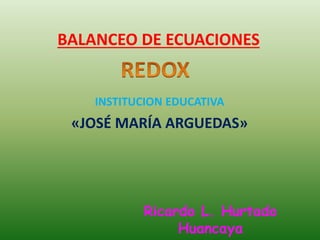 BALANCEO DE ECUACIONES
INSTITUCION EDUCATIVA
«JOSÉ MARÍA ARGUEDAS»
Ricardo L. Hurtado
Huancaya
 