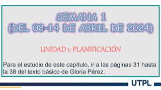 UNIDAD 1: PLANIFICACIÓN
Para el estudio de este capítulo, ir a las páginas 31 hasta
la 38 del texto básico de Gloria Pérez.
 