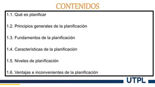 1.1. Qué es planificar
1.2. Principios generales de la planificación
1.3. Fundamentos de la planificación
1.4. Características de la planificación
1.5. Niveles de planificación
1.6. Ventajas e inconvenientes de la planificación
 