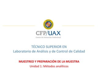 TÉCNICO SUPERIOR EN
Laboratorio de Análisis y de Control de Calidad
MUESTREO Y PREPARACIÓN DE LA MUESTRA
Unidad 1: Métodos analíticos
 