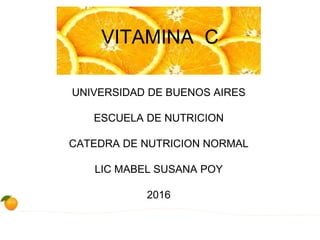 VITAMINA C
UNIVERSIDAD DE BUENOS AIRES
ESCUELA DE NUTRICION
CATEDRA DE NUTRICION NORMAL
LIC MABEL SUSANA POY
2016
 