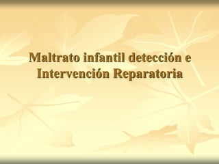 Maltrato infantil detección e
Intervención Reparatoria
 