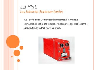 La PNL
Los Sistemas Representantes
La Teoría de la Comunicación desarrolló el modelo
comunicacional, pero sin poder explicar el proceso interno.
Allí es donde la PNL hace su aporte.
 
