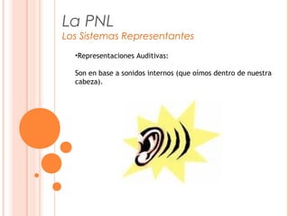 La PNL
Los Sistemas Representantes
•Representaciones Auditivas:
Son en base a sonidos internos (que oímos dentro de nuestra
cabeza).
 