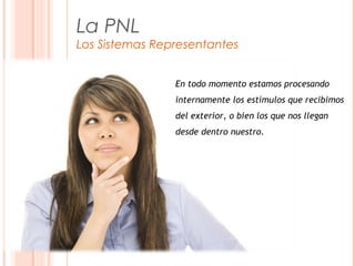 La PNL
Los Sistemas Representantes
En todo momento estamos procesando
internamente los estímulos que recibimos
del exterior, o bien los que nos llegan
desde dentro nuestro.
 