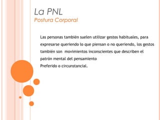 La PNL
Postura Corporal
Las personas también suelen utilizar gestos habituales, para
expresarse queriendo lo que piensan o no queriendo, los gestos
también son  movimientos inconscientes que describen el
patrón mental del pensamiento
Preferido o circunstancial.
 