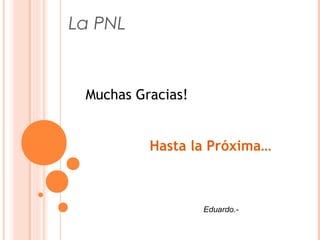 La PNL
Muchas Gracias!
Hasta la Próxima…
Eduardo.-
 