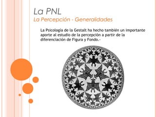 La PNL
La Percepción - Generalidades
La Psicología de la Gestalt ha hecho también un importante
aporte al estudio de la percepción a partir de la
diferenciación de Figura y Fondo.-
 