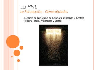 La PNL
La Percepción - Generalidades
Ejemplo de Publicidad de Heineken utilizando la Gestalt
(Figura Fondo, Proximidad y Cierre)
 