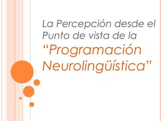 La Percepción desde el
Punto de vista de la
“Programación
Neurolingüística”
 