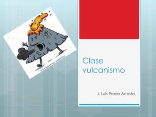 Clase
vulcanismo
J. Luis Prado Acosta.
 