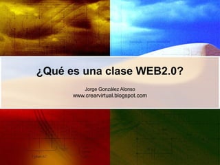 ¿Qué es una clase WEB2.0?
          Jorge González Alonso
      www.crearvirtual.blogspot.com
 
