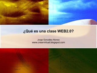 ¿Qué es una clase WEB2.0? Jorge González Alonso www.crearvirtual.blogspot.com 