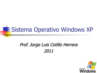 Sistema Operativo Windows XP Prof. Jorge Luis Cotillo Herrera 2011 