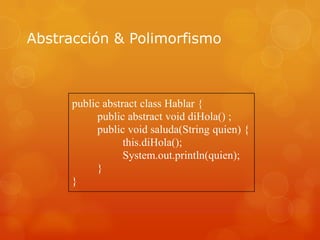 Abstracción & Polimorfismo

public abstract class Hablar {
public abstract void diHola() ;
public void saluda(String quien) {
this.diHola();
System.out.println(quien);
}
}

 
